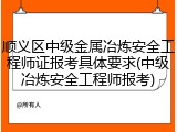 顺义区中级金属冶炼安全工程师证报考具体要求(中级冶炼安全工程师报考)