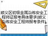 顺义区初级金属冶炼安全工程师证报考具体要求(顺义冶炼安全工程师报考条件)