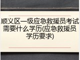 顺义区一级应急救援员考试需要什么学历(应急救援员学历要求)