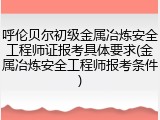 呼伦贝尔初级金属冶炼安全工程师证报考具体要求(金属冶炼安全工程师报考条件)