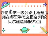 呼伦贝尔一级公路工程建造师在哪里学怎么报名(呼伦贝尔建造师报名点)