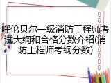 呼伦贝尔一级消防工程师考试大纲和合格分数介绍(消防工程师考纲分数)