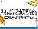 呼伦贝尔二级土木建筑造价工程师有补贴吗怎么领取呢(二级造价师补贴申领)