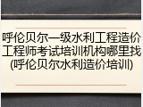 呼伦贝尔一级水利工程造价工程师考试培训机构哪里找(呼伦贝尔水利造价培训)