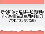 呼伦贝尔水运材料检测师培训机构排名及费用(呼伦贝尔水运检测培训)