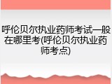 呼伦贝尔执业药师考试一般在哪里考(呼伦贝尔执业药师考点)