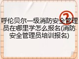 呼伦贝尔一级消防安全管理员在哪里学怎么报名(消防安全管理员培训报名)