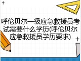 呼伦贝尔一级应急救援员考试需要什么学历(呼伦贝尔应急救援员学历要求)