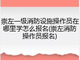 崇左一级消防设施操作员在哪里学怎么报名(崇左消防操作员报名)