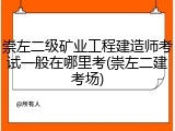 崇左二级矿业工程建造师考试一般在哪里考(崇左二建考场)