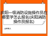 庆阳一级消防设施操作员在哪里学怎么报名(庆阳消防操作员报名)