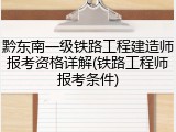 黔东南一级铁路工程建造师报考资格详解(铁路工程师报考条件)