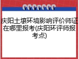 庆阳土壤环境影响评价师证在哪里报考(庆阳环评师报考点)