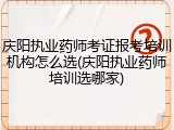 庆阳执业药师考证报考培训机构怎么选(庆阳执业药师培训选哪家)