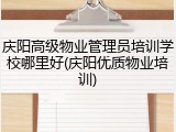 庆阳高级物业管理员培训学校哪里好(庆阳优质物业培训)