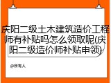 庆阳二级土木建筑造价工程师有补贴吗怎么领取呢(庆阳二级造价师补贴申领)