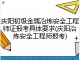 庆阳初级金属冶炼安全工程师证报考具体要求(庆阳冶炼安全工程师报考)