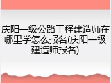 庆阳一级公路工程建造师在哪里学怎么报名(庆阳一级建造师报名)
