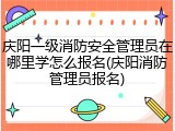 庆阳一级消防安全管理员在哪里学怎么报名(庆阳消防管理员报名)