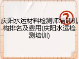 庆阳水运材料检测师培训机构排名及费用(庆阳水运检测培训)