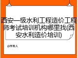 西安一级水利工程造价工程师考试培训机构哪里找(西安水利造价培训)