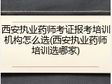 西安执业药师考证报考培训机构怎么选(西安执业药师培训选哪家)