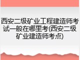 西安二级矿业工程建造师考试一般在哪里考(西安二级矿业建造师考点)
