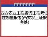 西安农业工程咨询工程师证在哪里报考(西安农工证报考处)