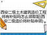 西安二级土木建筑造价工程师有补贴吗怎么领取呢(西安二级造价师补贴申领)