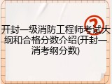 开封一级消防工程师考试大纲和合格分数介绍(开封一消考纲分数)