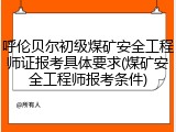 呼伦贝尔初级煤矿安全工程师证报考具体要求(煤矿安全工程师报考条件)