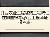 开封农业工程咨询工程师证在哪里报考(农业工程师证报考点)