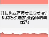 开封执业药师考证报考培训机构怎么选(执业药师培训优选)
