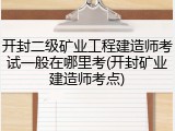开封二级矿业工程建造师考试一般在哪里考(开封矿业建造师考点)
