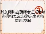 黔东南执业药师考证报考培训机构怎么选(黔东南药师培训选择)