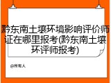 黔东南土壤环境影响评价师证在哪里报考(黔东南土壤环评师报考)
