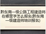 黔东南一级公路工程建造师在哪里学怎么报名(黔东南一级建造师培训报名)
