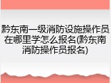黔东南一级消防设施操作员在哪里学怎么报名(黔东南消防操作员报名)