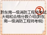 黔东南一级消防工程师考试大纲和合格分数介绍(黔东南一级消防工程师考纲)