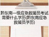 黔东南一级应急救援员考试需要什么学历(黔东南应急救援员学历)