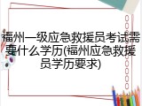 福州一级应急救援员考试需要什么学历(福州应急救援员学历要求)