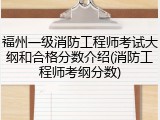 福州一级消防工程师考试大纲和合格分数介绍(消防工程师考纲分数)