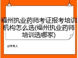 福州执业药师考证报考培训机构怎么选(福州执业药师培训选哪家)