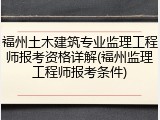 福州土木建筑专业监理工程师报考资格详解(福州监理工程师报考条件)