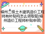 福州二级土木建筑造价工程师有补贴吗怎么领取呢(福州造价工程师补贴申领)