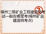 福州二级矿业工程建造师考试一般在哪里考(福州矿业建造师考点)