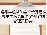 福州一级消防安全管理员在哪里学怎么报名(福州消防管理员报名)