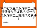 福州初级金属冶炼安全工程师证报考具体要求(福州金属冶炼安全工程师报考条件)