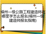 福州一级公路工程建造师在哪里学怎么报名(福州一级建造师报名指南)