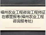 福州农业工程咨询工程师证在哪里报考(福州农业工程咨询报考处)